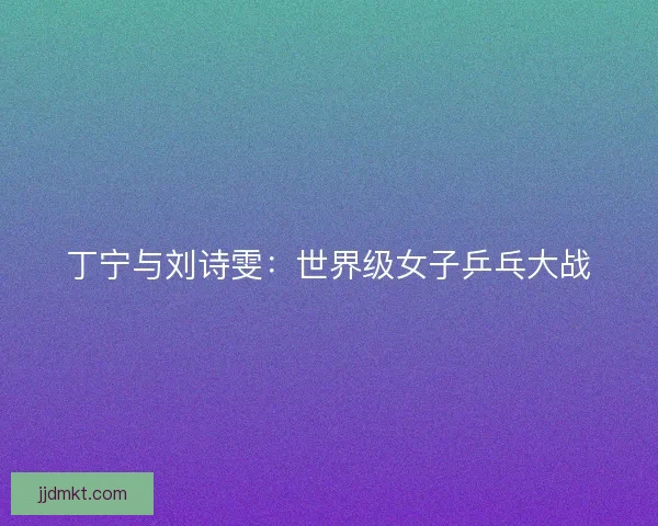 丁宁与刘诗雯：世界级女子乒乓大战