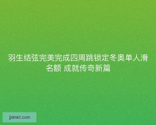 羽生结弦完美完成四周跳锁定冬奥单人滑名额 成就传奇新篇