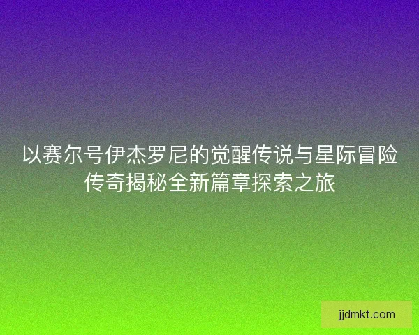 以赛尔号伊杰罗尼的觉醒传说与星际冒险传奇揭秘全新篇章探索之旅
