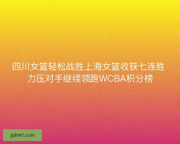 四川女篮轻松战胜上海女篮收获七连胜 力压对手继续领跑WCBA积分榜