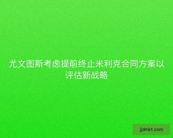 尤文图斯考虑提前终止米利克合同方案以评估新战略